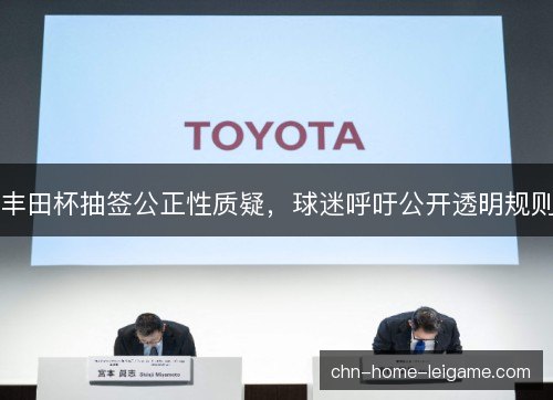 丰田杯抽签公正性质疑，球迷呼吁公开透明规则