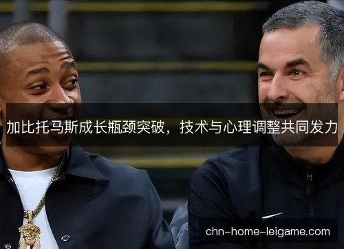 加比托马斯成长瓶颈突破，技术与心理调整共同发力