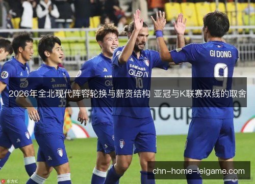 2026年全北现代阵容轮换与薪资结构 亚冠与K联赛双线的取舍
